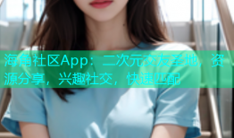 海角社区App：二次元交友圣地，资源分享，兴趣社交，快速匹配