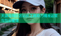 天涯海角社区站长工具助力精准运营与互动管理