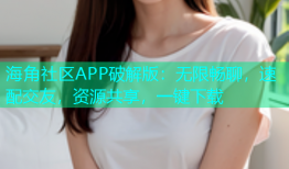 海角社区APP破解版：无限畅聊，速配交友，资源共享，一键下载