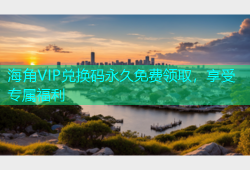 海角VIP兑换码永久免费领取，享受专属福利