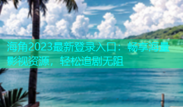 海角2023最新登录入口：畅享海量影视资源，轻松追剧无阻