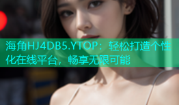 海角HJ4DB5.YTOP：轻松打造个性化在线平台，畅享无限可能