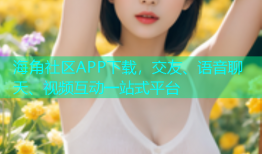 海角社区APP下载，交友、语音聊天、视频互动一站式平台