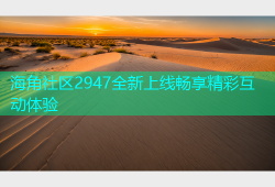 海角社区2947全新上线畅享精彩互动体验