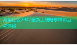 海角社区2947全新上线畅享精彩互动体验