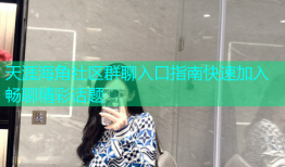 天涯海角社区群聊入口指南快速加入畅聊精彩话题