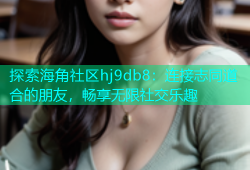 探索海角社区hj9db8：连接志同道合的朋友，畅享无限社交乐趣