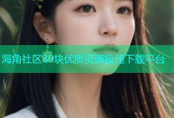 海角社区30块优质资源极速下载平台