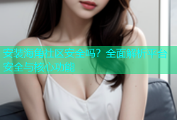 安装海角社区安全吗？全面解析平台安全与核心功能