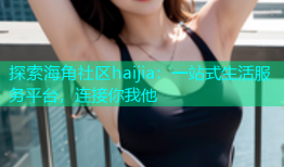 探索海角社区haijia：一站式生活服务平台，连接你我他