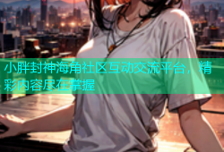 小胖封神海角社区互动交流平台，精彩内容尽在掌握