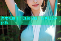 海角社区ID：连接你我，畅享社交新体验