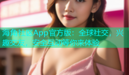 海角社区App官方版：全球社交，兴趣交友，安全互动等你来体验