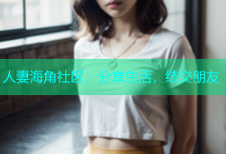 人妻海角社区：分享生活，结交朋友