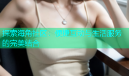 探索海角社区：便捷互动与生活服务的完美结合