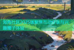 海角社区2025版聚焦互动分享与兴趣圈子体验