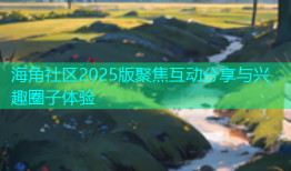 海角社区2025版聚焦互动分享与兴趣圈子体验