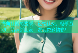 海角社区免费版：轻松社交，畅聊互动，结识新朋友，发现更多精彩!