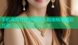 手机海角社区快速进入指南畅享精彩互动