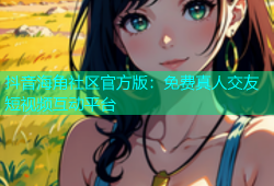 抖音海角社区官方版：免费真人交友短视频互动平台