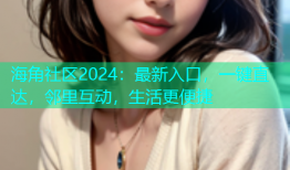 海角社区2024：最新入口，一键直达，邻里互动，生活更便捷