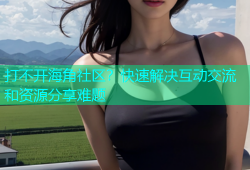 打不开海角社区？快速解决互动交流和资源分享难题