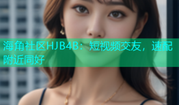 海角社区HJB4B：短视频交友，速配附近同好