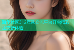 海角社区312互动交流平台开启精彩社交新体验