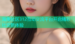 海角社区312互动交流平台开启精彩社交新体验