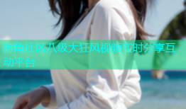 海角社区八级大狂风视频实时分享互动平台