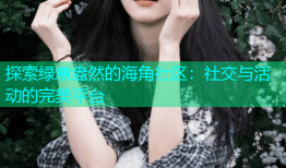 探索绿意盎然的海角社区：社交与活动的完美平台