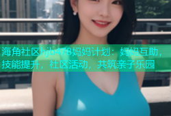 海角社区hjb478妈妈计划：妈妈互助，技能提升，社区活动，共筑亲子乐园