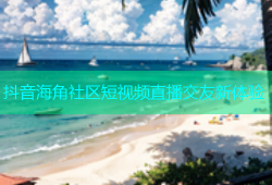 抖音海角社区短视频直播交友新体验