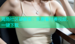 海角社区破解版：免费看付费视频，一键下载