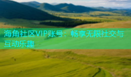 海角社区VIP账号：畅享无限社交与互动乐趣