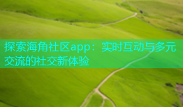 探索海角社区app：实时互动与多元交流的社交新体验