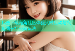 我要下载海角社区体验实时互动与兴趣圈子社交新玩法