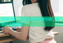 海角社区：实时互动与丰富功能，畅享社交新体验