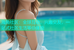 海角社区：全球互动，兴趣交友，一站式社区生活等你体验