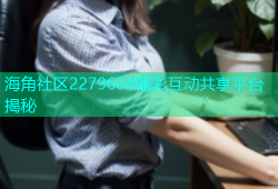 海角社区2279684精彩互动共享平台揭秘