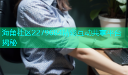 海角社区2279684精彩互动共享平台揭秘