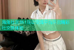 海角社区361互动交流平台开启精彩社交新体验
