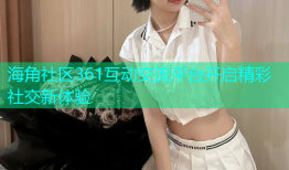海角社区361互动交流平台开启精彩社交新体验