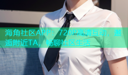 海角社区APP：720P高清互动，邂逅附近TA，畅聊社区生活