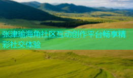 张津瑜海角社区互动创作平台畅享精彩社交体验