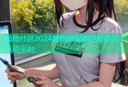 海角社区2024最新版智能匹配多元互动平台