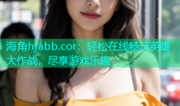 海角hjabb.cor：轻松在线畅玩英雄大作战，尽享游戏乐趣