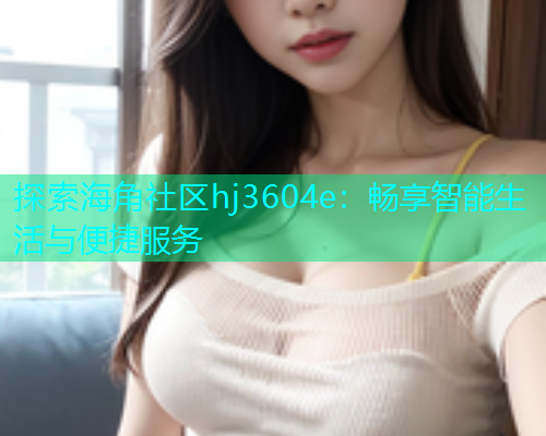 探索海角社区hj3604e：畅享智能生活与便捷服务