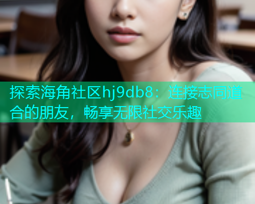 探索海角社区hj9db8：连接志同道合的朋友，畅享无限社交乐趣