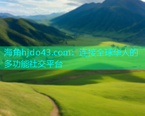 海角hjdo43.com：连接全球华人的多功能社交平台